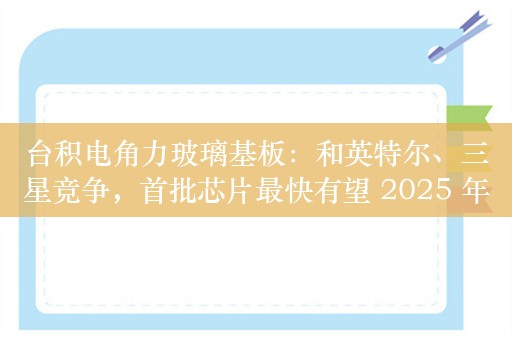 台积电角力玻璃基板：和英特尔、三星竞争，首批芯片最快有望 2025 年投产