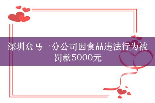 深圳盒马一分公司因食品违法行为被罚款5000元