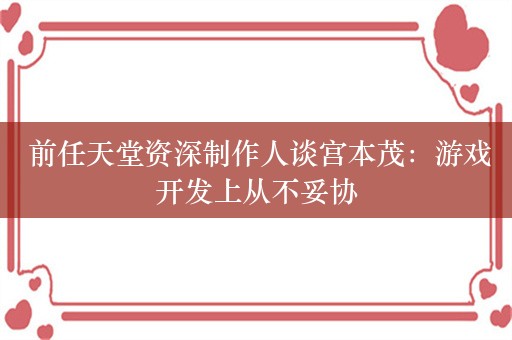  前任天堂资深制作人谈宫本茂：游戏开发上从不妥协