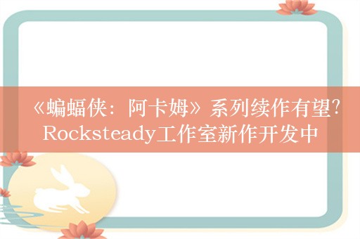  《蝙蝠侠：阿卡姆》系列续作有望？Rocksteady工作室新作开发中