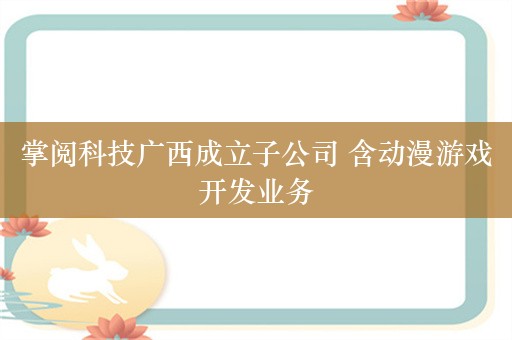 掌阅科技广西成立子公司 含动漫游戏开发业务