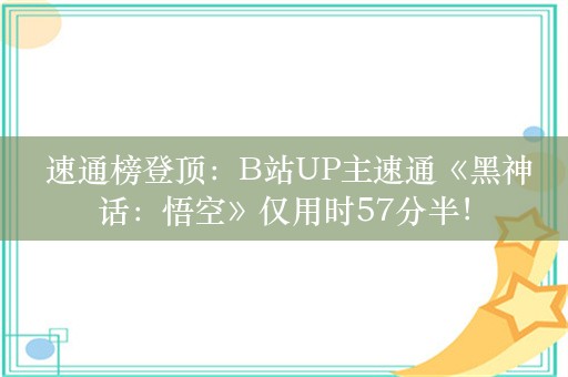  速通榜登顶：B站UP主速通《黑神话：悟空》仅用时57分半！