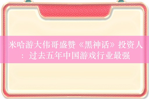  米哈游大伟哥盛赞《黑神话》投资人：过去五年中国游戏行业最强