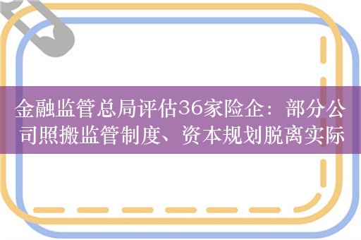 金融监管总局评估36家险企：部分公司照搬监管制度、资本规划脱离实际