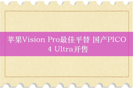 苹果Vision Pro最佳平替 国产PICO 4 Ultra开售