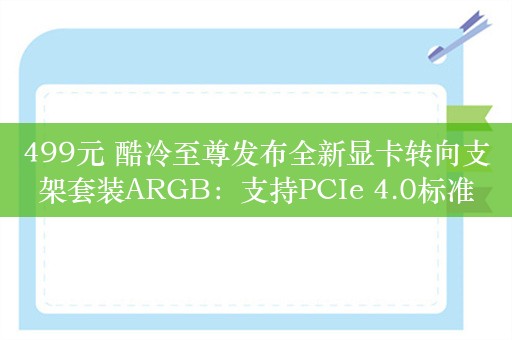 499元 酷冷至尊发布全新显卡转向支架套装ARGB：支持PCIe 4.0标准