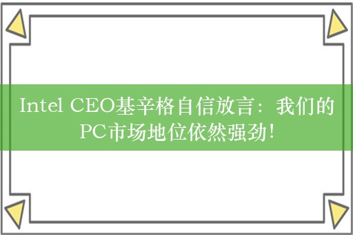 Intel CEO基辛格自信放言：我们的PC市场地位依然强劲！