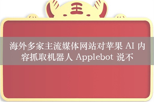 海外多家主流媒体网站对苹果 AI 内容抓取机器人 Applebot 说不