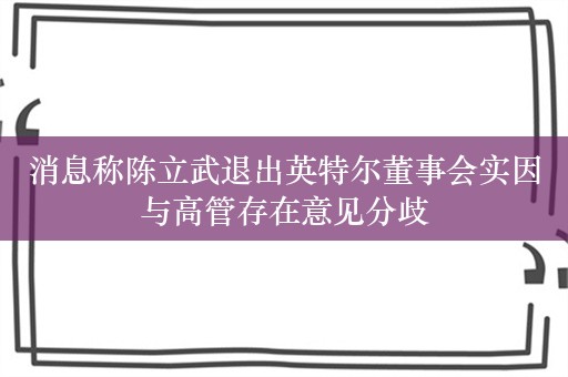 消息称陈立武退出英特尔董事会实因与高管存在意见分歧