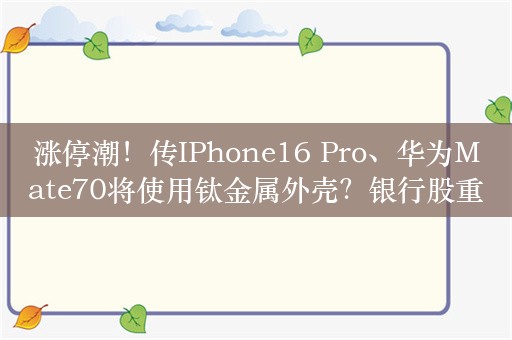 涨停潮！传IPhone16 Pro、华为Mate70将使用钛金属外壳？银行股重挫，沪指、上证50创出阶段性新低