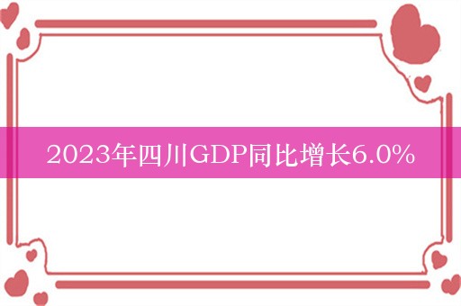 2023年四川GDP同比增长6.0%