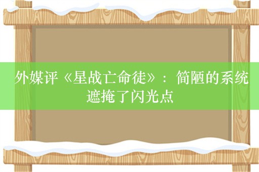  外媒评《星战亡命徒》：简陋的系统遮掩了闪光点