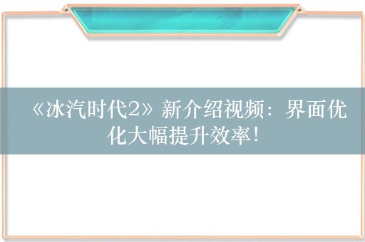  《冰汽时代2》新介绍视频：界面优化大幅提升效率！