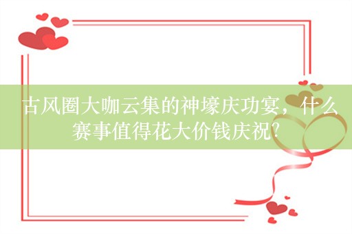  古风圈大咖云集的神壕庆功宴，什么赛事值得花大价钱庆祝？