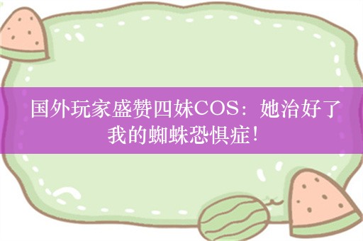  国外玩家盛赞四妹COS：她治好了我的蜘蛛恐惧症！