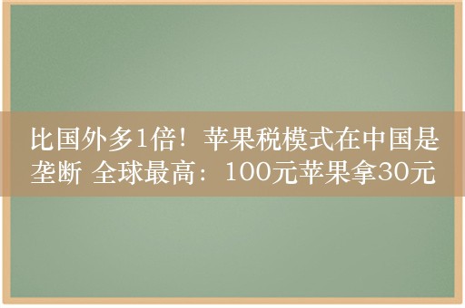 比国外多1倍！苹果税模式在中国是垄断 全球最高：100元苹果拿30元