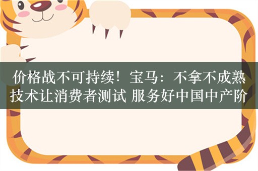 价格战不可持续！宝马：不拿不成熟技术让消费者测试 服务好中国中产阶级人群