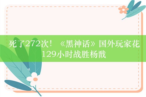  死了272次！《黑神话》国外玩家花129小时战胜杨戬