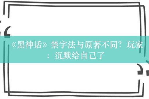  《黑神话》禁字法与原著不同？玩家：沉默给自己了