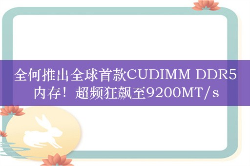 全何推出全球首款CUDIMM DDR5内存！超频狂飙至9200MT/s