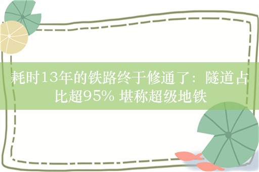 耗时13年的铁路终于修通了：隧道占比超95% 堪称超级地铁