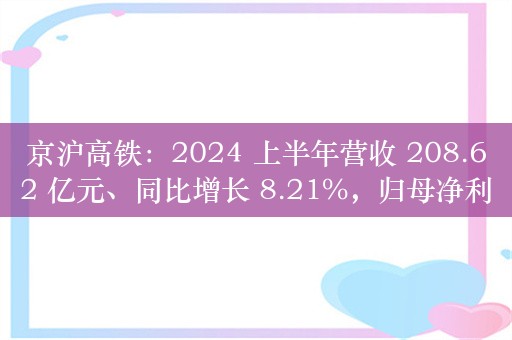 京沪高铁：2024 上半年营收 208.62 亿元、同比增长 8.21%，归母净利润 63.57 亿元