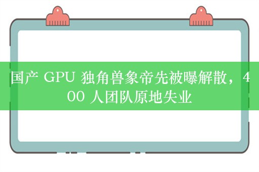 国产 GPU 独角兽象帝先被曝解散，400 人团队原地失业