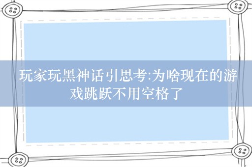  玩家玩黑神话引思考:为啥现在的游戏跳跃不用空格了