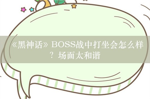  《黑神话》BOSS战中打坐会怎么样？场面太和谐