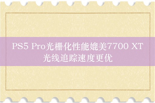  PS5 Pro光栅化性能媲美7700 XT 光线追踪速度更优