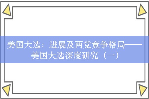 美国大选：进展及两党竞争格局——美国大选深度研究（一）