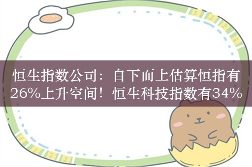 恒生指数公司：自下而上估算恒指有26%上升空间！恒生科技指数有34%上升空间