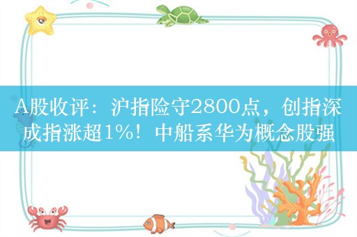 A股收评：沪指险守2800点，创指深成指涨超1%！中船系华为概念股强势，超3900股上涨，成交5806亿；机构解读