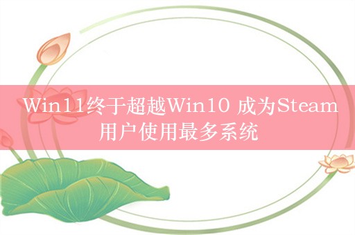  Win11终于超越Win10 成为Steam用户使用最多系统