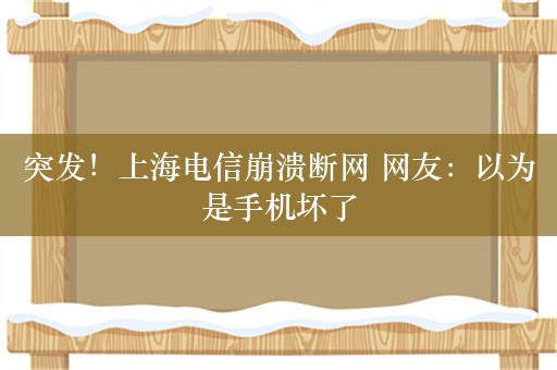 突发！上海电信崩溃断网 网友：以为是手机坏了