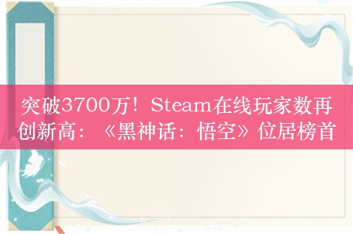 突破3700万！Steam在线玩家数再创新高：《黑神话：悟空》位居榜首