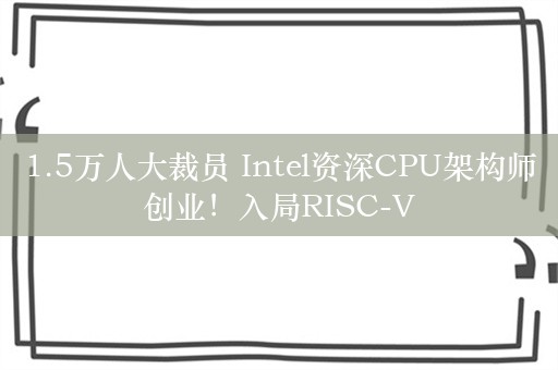 1.5万人大裁员 Intel资深CPU架构师创业！入局RISC-V