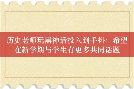 历史老师玩黑神话投入到手抖：希望在新学期与学生有更多共同话题