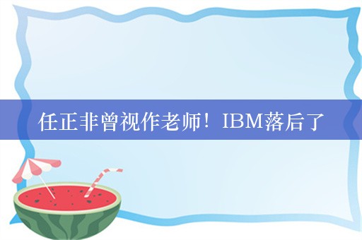 任正非曾视作老师！IBM落后了