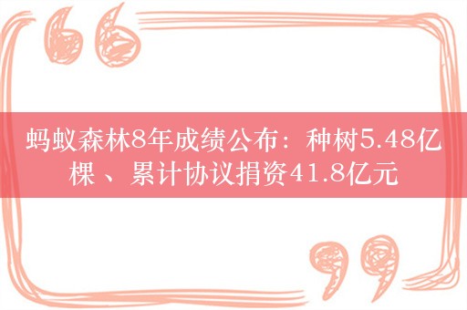 蚂蚁森林8年成绩公布：种树5.48亿棵 、累计协议捐资41.8亿元