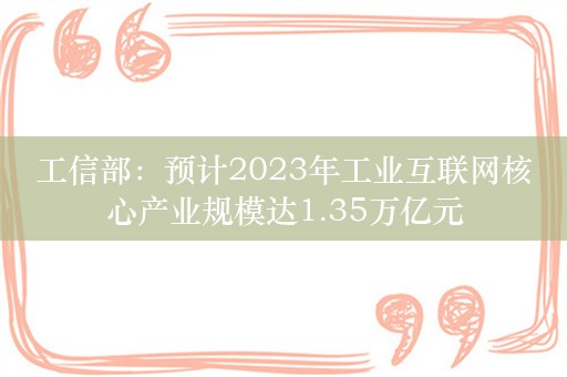 工信部：预计2023年工业互联网核心产业规模达1.35万亿元