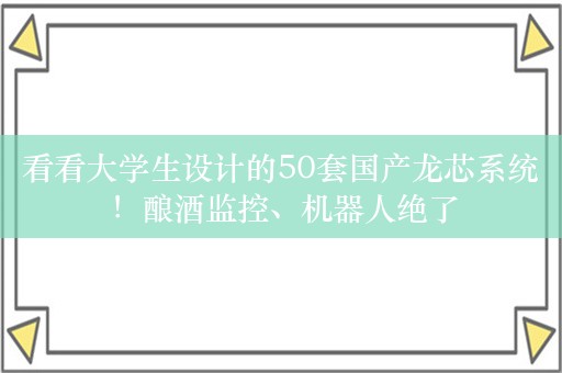 看看大学生设计的50套国产龙芯系统！酿酒监控、机器人绝了