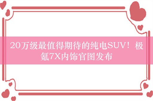 20万级最值得期待的纯电SUV！极氪7X内饰官图发布