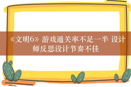  《文明6》游戏通关率不足一半 设计师反思设计节奏不佳