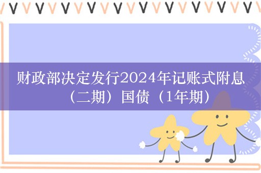 财政部决定发行2024年记账式附息（二期）国债（1年期）