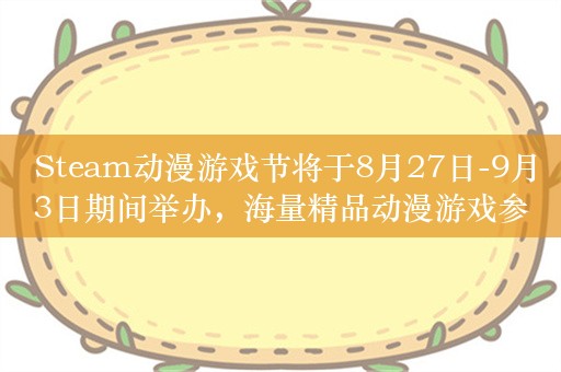  Steam动漫游戏节将于8月27日-9月3日期间举办，海量精品动漫游戏参与