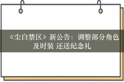  《尘白禁区》新公告：调整部分角色及时装 还送纪念礼