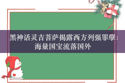  黑神话灵吉菩萨揭露西方列强罪孽：海量国宝流落国外