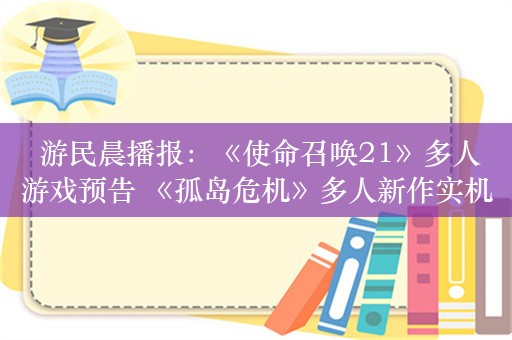  游民晨播报：《使命召唤21》多人游戏预告 《孤岛危机》多人新作实机疑泄露