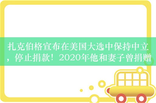 扎克伯格宣布在美国大选中保持中立，停止捐款！2020年他和妻子曾捐赠4亿美元